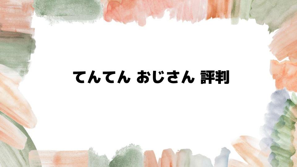 てんてんおじさん評判の真実に迫る